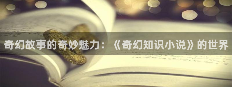笔趣书阁下载：奇幻故事的奇妙魅力：《奇幻知识小说》的世界
