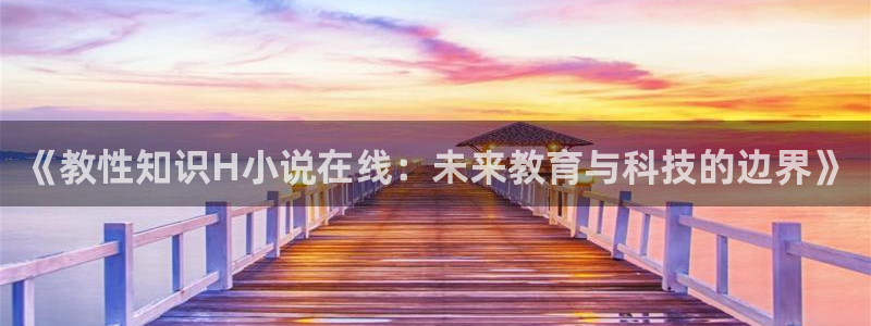 笔趣书阁在线阅读：《教性知识H小说在线：未来教育与科技的边界》
