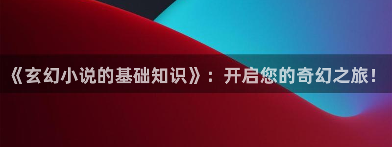 笔趣书阁无广告纯净版最新版本：《玄幻小说的基础知识》：开启您的奇幻之旅！